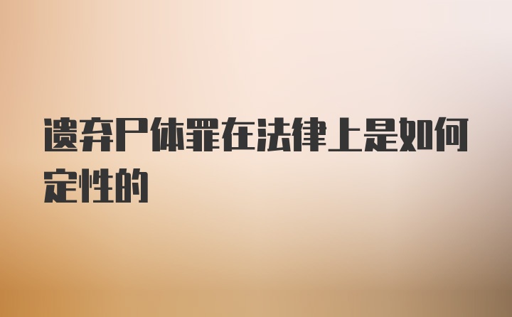 遗弃尸体罪在法律上是如何定性的