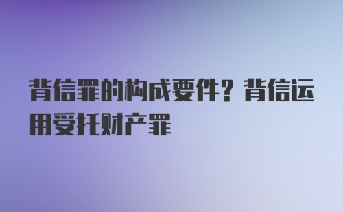 背信罪的构成要件？背信运用受托财产罪