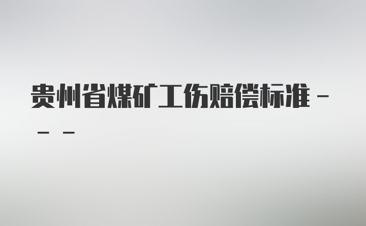 贵州省煤矿工伤赔偿标准---