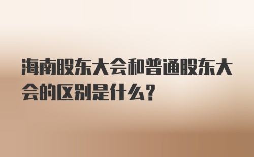 海南股东大会和普通股东大会的区别是什么？