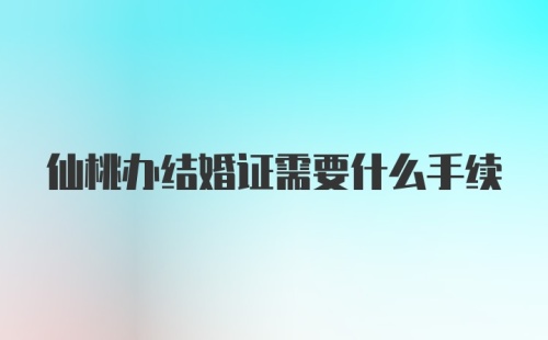 仙桃办结婚证需要什么手续