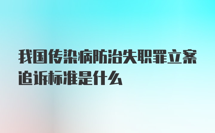 我国传染病防治失职罪立案追诉标准是什么