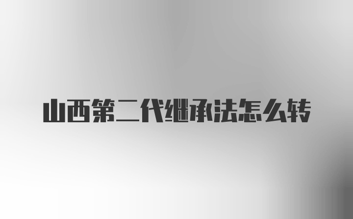 山西第二代继承法怎么转