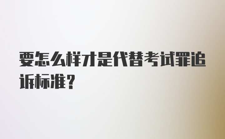 要怎么样才是代替考试罪追诉标准？