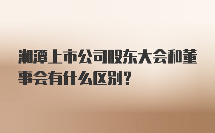 湘潭上市公司股东大会和董事会有什么区别？