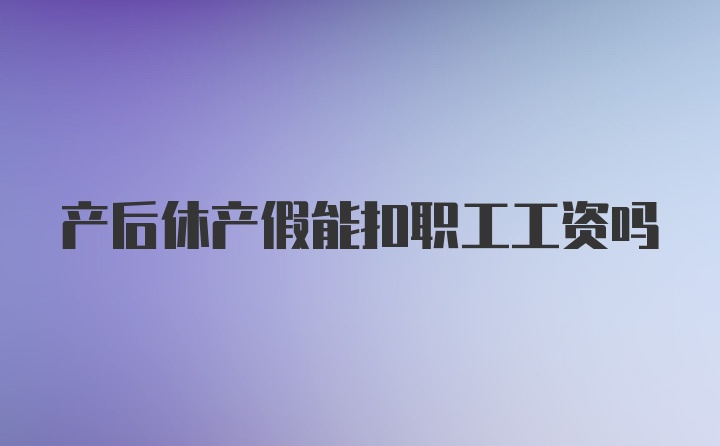 产后休产假能扣职工工资吗