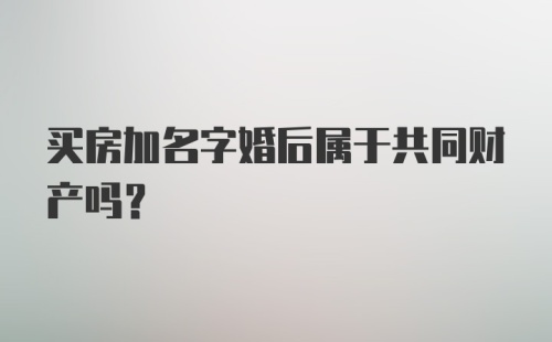 买房加名字婚后属于共同财产吗？