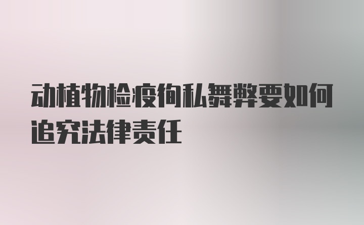 动植物检疫徇私舞弊要如何追究法律责任