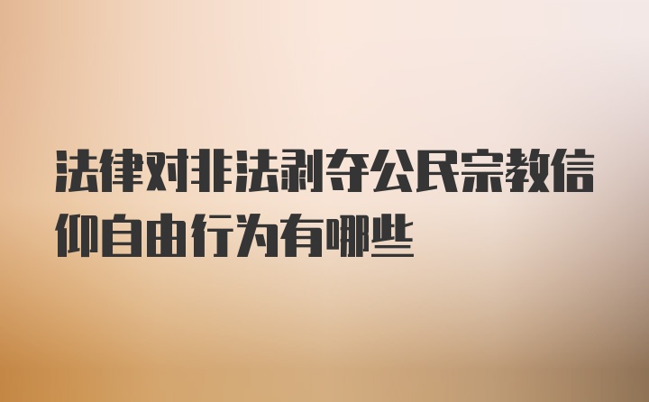 法律对非法剥夺公民宗教信仰自由行为有哪些