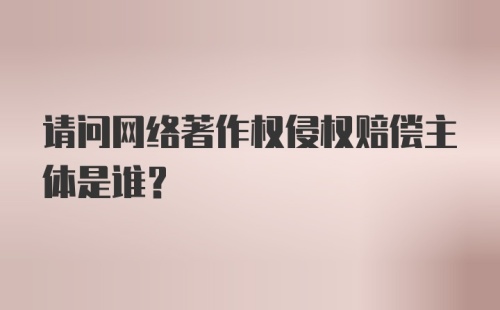 请问网络著作权侵权赔偿主体是谁？