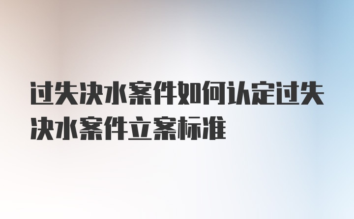 过失决水案件如何认定过失决水案件立案标准