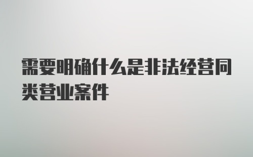 需要明确什么是非法经营同类营业案件