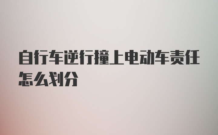 自行车逆行撞上电动车责任怎么划分