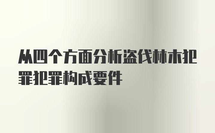 从四个方面分析盗伐林木犯罪犯罪构成要件