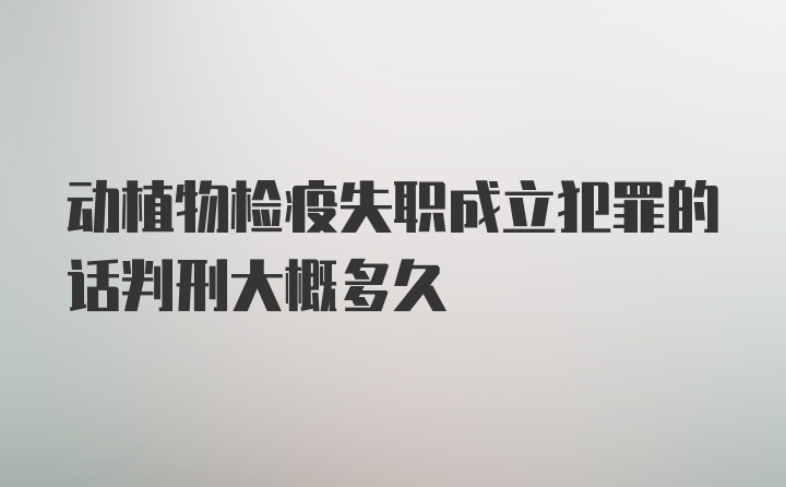 动植物检疫失职成立犯罪的话判刑大概多久