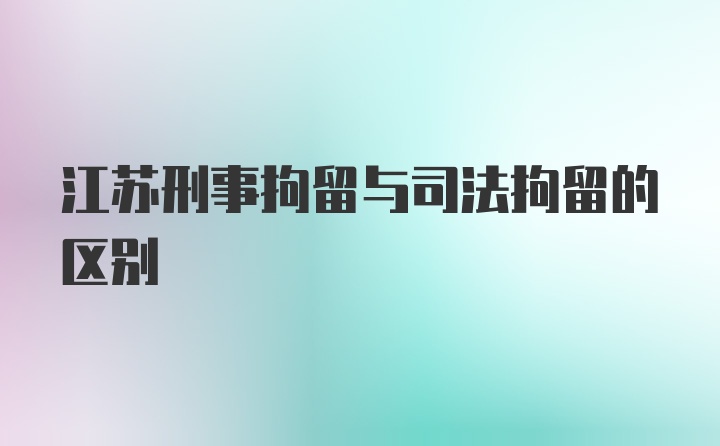 江苏刑事拘留与司法拘留的区别