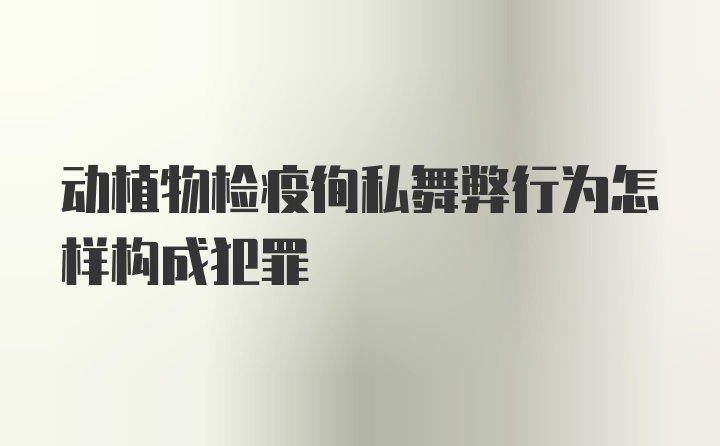 动植物检疫徇私舞弊行为怎样构成犯罪