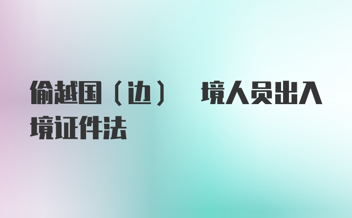 偷越国(边) 境人员出入境证件法