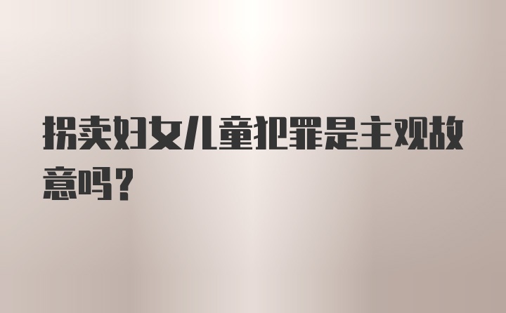 拐卖妇女儿童犯罪是主观故意吗？