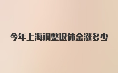 今年上海调整退休金涨多少