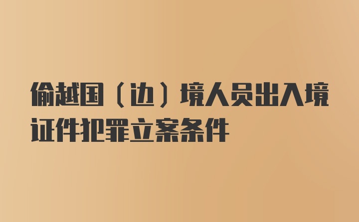 偷越国（边）境人员出入境证件犯罪立案条件