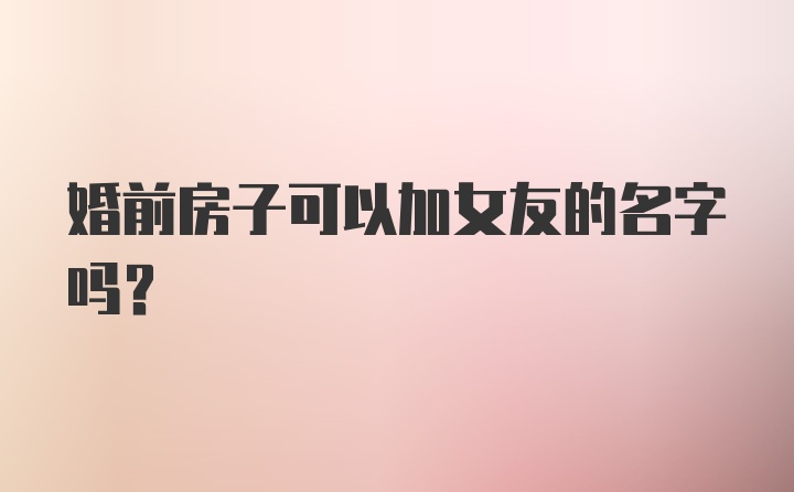 婚前房子可以加女友的名字吗？