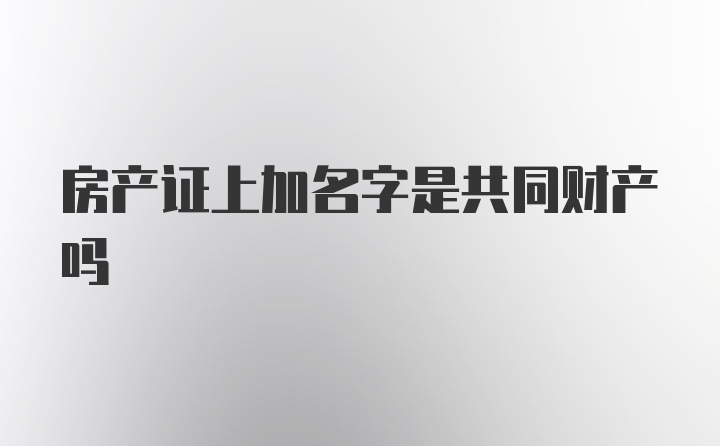 房产证上加名字是共同财产吗