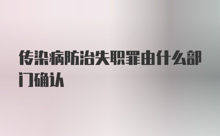 传染病防治失职罪由什么部门确认