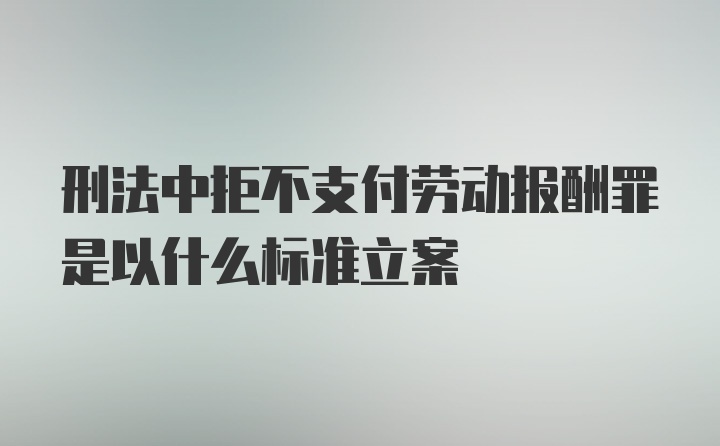 刑法中拒不支付劳动报酬罪是以什么标准立案