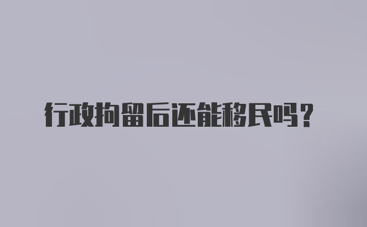 行政拘留后还能移民吗？