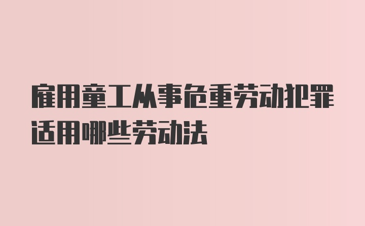 雇用童工从事危重劳动犯罪适用哪些劳动法