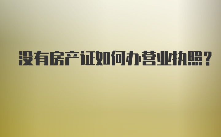 没有房产证如何办营业执照？