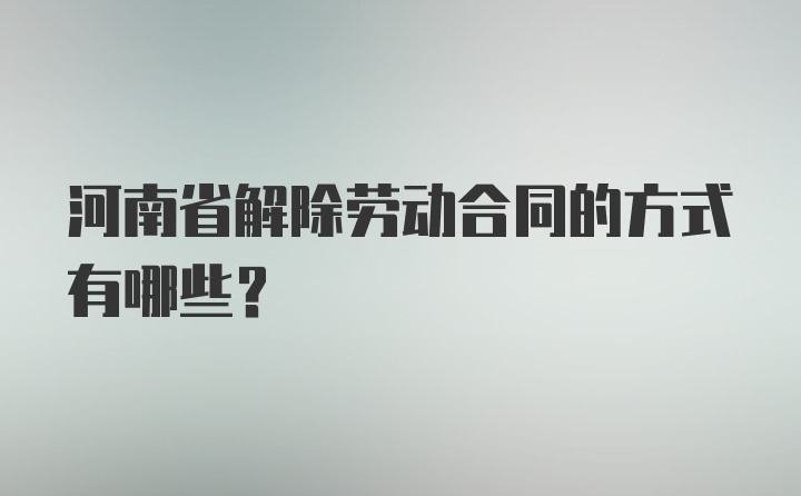 河南省解除劳动合同的方式有哪些？