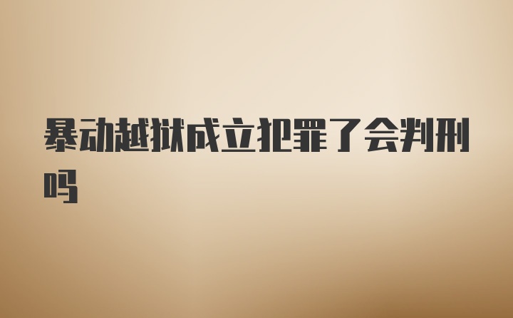 暴动越狱成立犯罪了会判刑吗