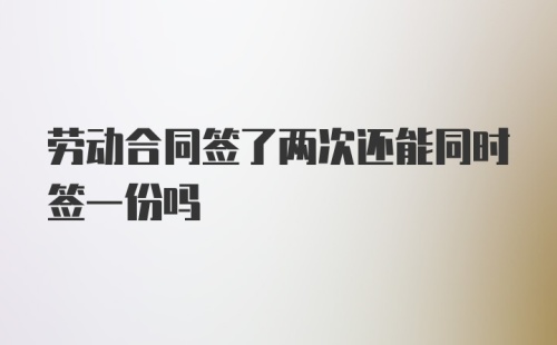 劳动合同签了两次还能同时签一份吗