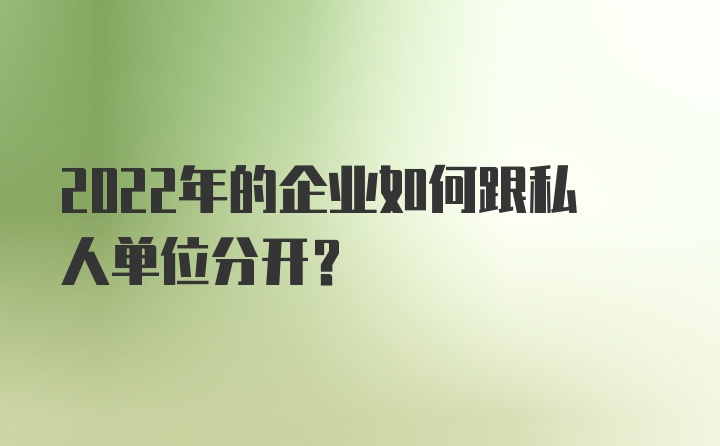 2022年的企业如何跟私人单位分开？