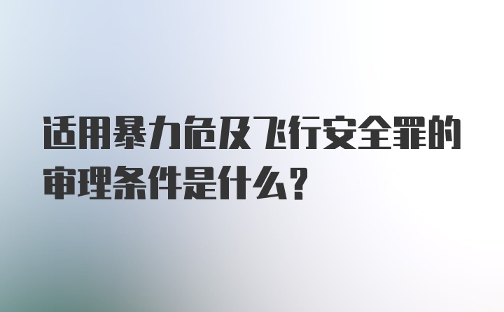 适用暴力危及飞行安全罪的审理条件是什么?