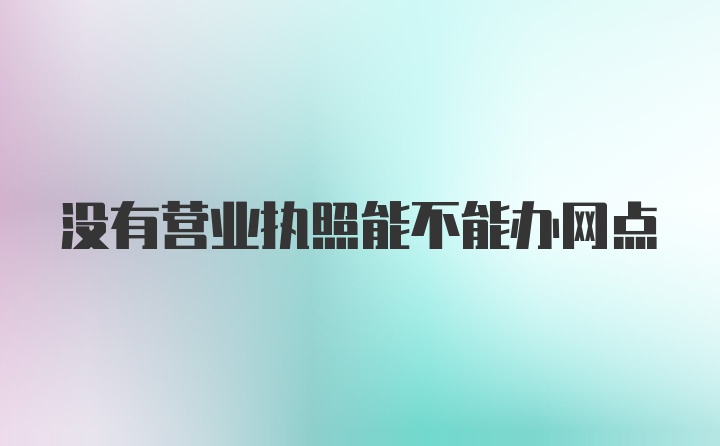 没有营业执照能不能办网点