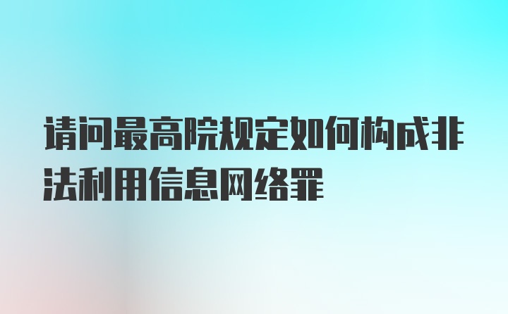 请问最高院规定如何构成非法利用信息网络罪