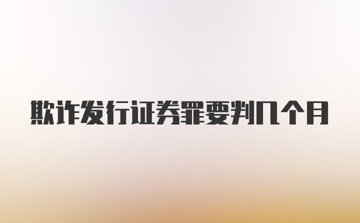 欺诈发行证券罪要判几个月