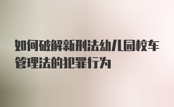 如何破解新刑法幼儿园校车管理法的犯罪行为