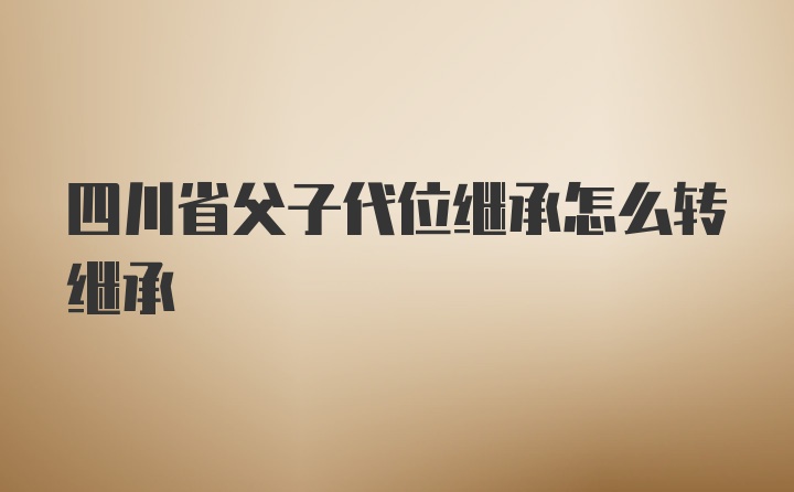 四川省父子代位继承怎么转继承