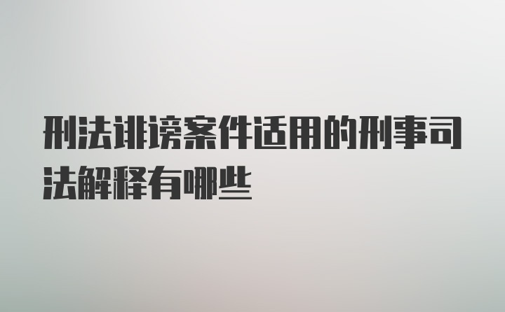 刑法诽谤案件适用的刑事司法解释有哪些