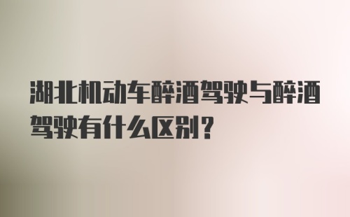 湖北机动车醉酒驾驶与醉酒驾驶有什么区别？