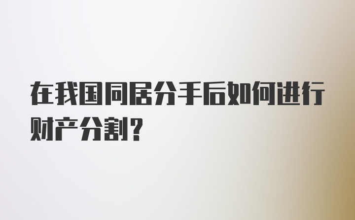 在我国同居分手后如何进行财产分割？