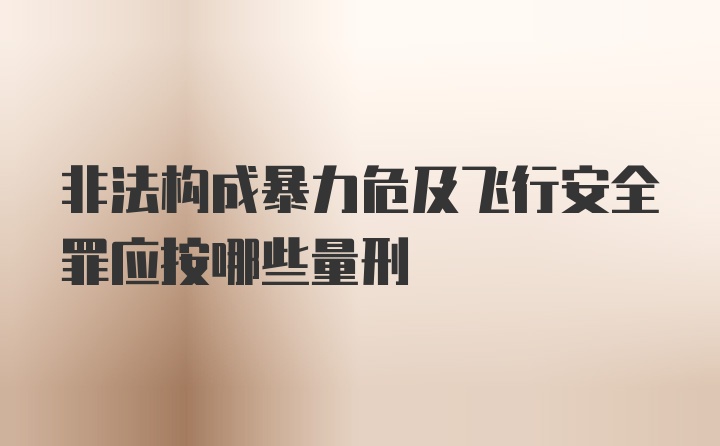 非法构成暴力危及飞行安全罪应按哪些量刑