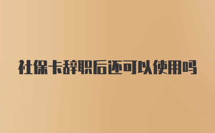 社保卡辞职后还可以使用吗