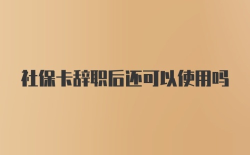 社保卡辞职后还可以使用吗