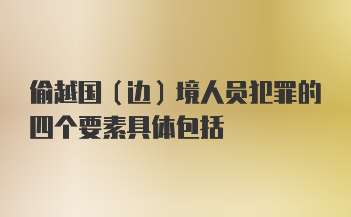 偷越国（边）境人员犯罪的四个要素具体包括