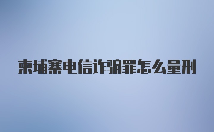 柬埔寨电信诈骗罪怎么量刑